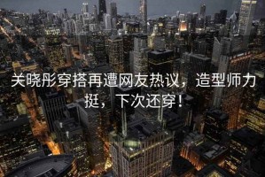 关晓彤穿搭再遭网友热议，造型师力挺，下次还穿！