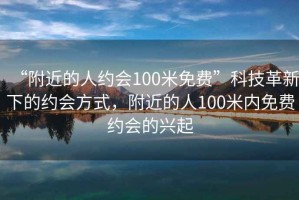 “附近的人约会100米免费”科技革新下的约会方式，附近的人100米内免费约会的兴起