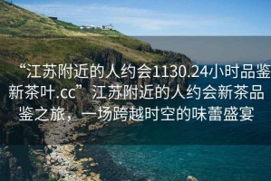 “江苏附近的人约会1130.24小时品鉴新茶叶.cc”江苏附近的人约会新茶品鉴之旅，一场跨越时空的味蕾盛宴