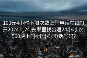 100元4小时不限次数上门电话在线打开20241124.去哪里找合适24小时.cc:500块上门4个小时电话号码?