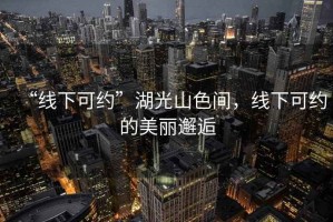 “线下可约”湖光山色间，线下可约的美丽邂逅