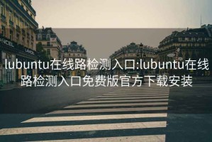 lubuntu在线路检测入口:lubuntu在线路检测入口免费版官方下载安装