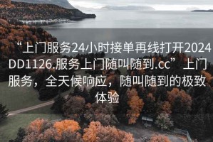 “上门服务24小时接单再线打开2024DD1126.服务上门随叫随到.cc”上门服务，全天候响应，随叫随到的极致体验