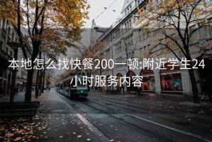 本地怎么找快餐200一顿:附近学生24小时服务内容