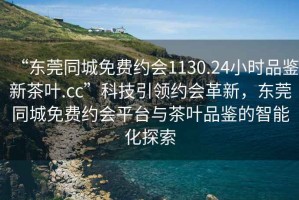 “东莞同城免费约会1130.24小时品鉴新茶叶.cc”科技引领约会革新，东莞同城免费约会平台与茶叶品鉴的智能化探索