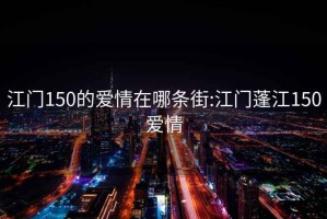 江门150的爱情在哪条街:江门蓬江150爱情