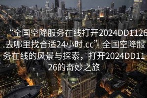 “全国空降服务在线打开2024DD1126.去哪里找合适24小时.cc”全国空降服务在线的风景与探索，打开2024DD1126的奇妙之旅