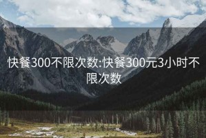 快餐300不限次数:快餐300元3小时不限次数