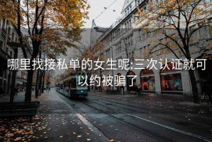 哪里找接私单的女生呢:三次认证就可以约被骗了