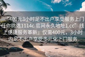 “400元3小时足不出户享受服务上门任你挑选1114c.官网永久地址1.cc”线上便捷服务革新』仅需400元，3小时内足不出户享受多元化上门服务