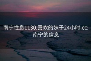 南宁性息1130.喜欢的妹子24小时.cc:南宁的信息