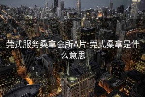 莞式服务桑拿会所A片:莞式桑拿是什么意思