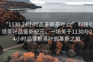 “1130.24小时品鉴新茶叶.cc”科技引领茶叶品鉴新纪元，一场关于1130与24小时品鉴新茶叶的革新之旅