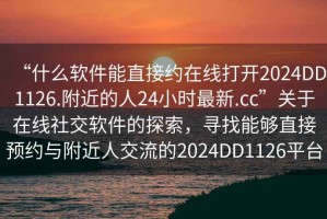 “什么软件能直接约在线打开2024DD1126.附近的人24小时最新.cc”关于在线社交软件的探索，寻找能够直接预约与附近人交流的2024DD1126平台