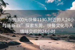 “东莞300元快餐1130.附近的人24小时最新.cc”探索东莞，快餐文化与人情味交织的24小时