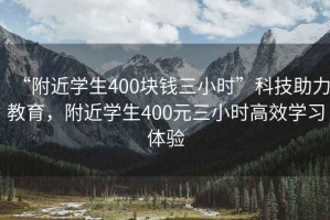 “附近学生400块钱三小时”科技助力教育，附近学生400元三小时高效学习体验