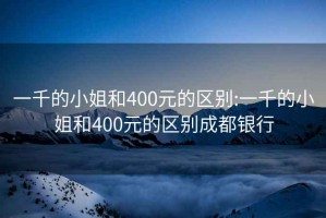 一千的小姐和400元的区别:一千的小姐和400元的区别成都银行