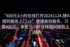 “400元3小时在线打开20241124.随叫随到服务上门.cc”便捷高效服务，只需400元，享受三小时在线随叫随到上门服务