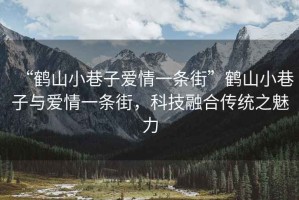 “鹤山小巷子爱情一条街”鹤山小巷子与爱情一条街，科技融合传统之魅力