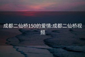 成都二仙桥150的爱情:成都二仙桥视频