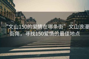 “文山150的爱情在哪条街”文山浪漫街角，寻找150爱情的最佳地点