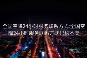 全国空降24小时服务联系方式:全国空降24小时服务联系方式只约不卖