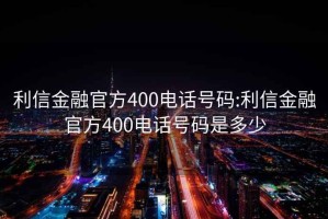 利信金融官方400电话号码:利信金融官方400电话号码是多少