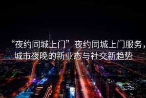 “夜约同城上门”夜约同城上门服务，城市夜晚的新业态与社交新趋势