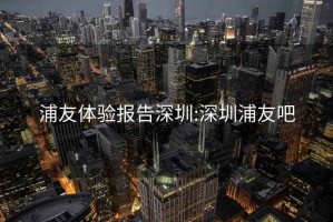 浦友体验报告深圳:深圳浦友吧