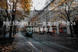 附近300块钱上门一条龙:上门服务24小时接单电话