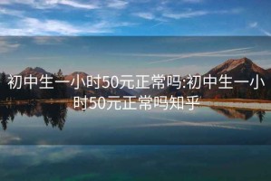 初中生一小时50元正常吗:初中生一小时50元正常吗知乎