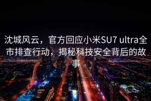 沈城风云，官方回应小米SU7 ultra全市排查行动，揭秘科技安全背后的故事