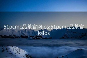 51pcmc品茶官网ios:51pcmc品茶官网Ios