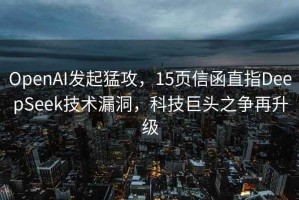 OpenAI发起猛攻，15页信函直指DeepSeek技术漏洞，科技巨头之争再升级