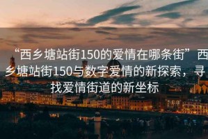 “西乡塘站街150的爱情在哪条街”西乡塘站街150与数字爱情的新探索，寻找爱情街道的新坐标