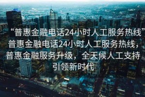 “普惠金融电话24小时人工服务热线”普惠金融电话24小时人工服务热线，普惠金融服务升级，全天候人工支持引领新时代