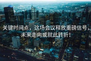 关键时间点，这场会议释放重磅信号，未来走向或就此转折！