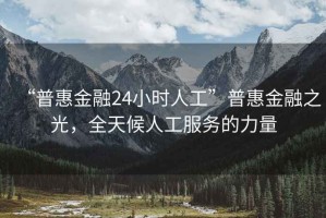 “普惠金融24小时人工”普惠金融之光，全天候人工服务的力量