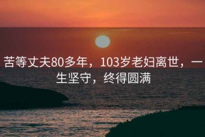 苦等丈夫80多年，103岁老妇离世，一生坚守，终得圆满