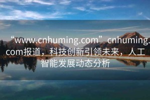 “www.cnhuming.com”cnhuming.com报道，科技创新引领未来，人工智能发展动态分析