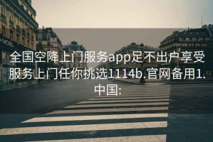 全国空降上门服务app足不出户享受服务上门任你挑选1114b.官网备用1.中国: