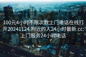 100元4小时不限次数上门电话在线打开20241124.附近的人24小时最新.cc:上门服务24小时电话