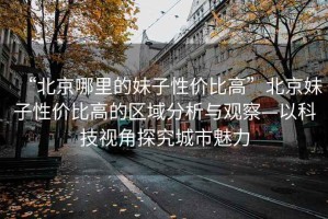 “北京哪里的妹子性价比高”北京妹子性价比高的区域分析与观察—以科技视角探究城市魅力