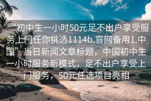 “初中生一小时50元足不出户享受服务上门任你挑选1114b.官网备用1.中国”当日新闻文章标题，中国初中生一小时服务新模式，足不出户享受上门服务，50元任选项目亮相