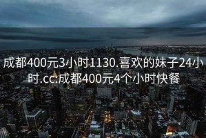 成都400元3小时1130.喜欢的妹子24小时.cc:成都400元4个小时快餐