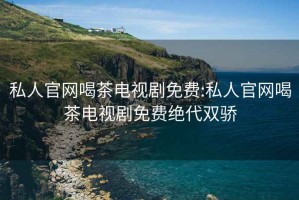 私人官网喝茶电视剧免费:私人官网喝茶电视剧免费绝代双骄