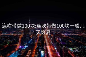 连吹带做100块:连吹带做100块一般几天恢复