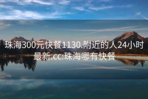 珠海300元快餐1130.附近的人24小时最新.cc:珠海哪有快餐