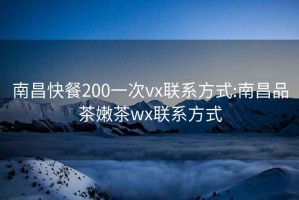 南昌快餐200一次vx联系方式:南昌品茶嫩茶wx联系方式