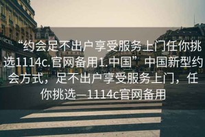 “约会足不出户享受服务上门任你挑选1114c.官网备用1.中国”中国新型约会方式，足不出户享受服务上门，任你挑选—1114c官网备用